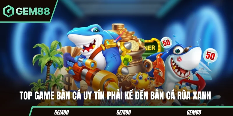 Bắn Cá Rùa Xanh trong danh sách top game bắn cá uy tín